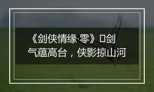 《剑侠情缘·零》​剑气蕴高台，侠影掠山河
