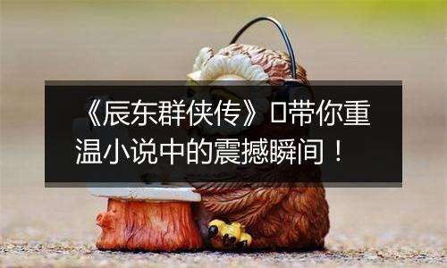 《辰东群侠传》​带你重温小说中的震撼瞬间！