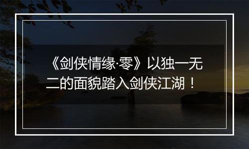 《剑侠情缘·零》以独一无二的面貌踏入剑侠江湖！