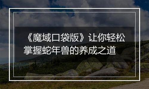 《魔域口袋版》让你轻松掌握蛇年兽的养成之道