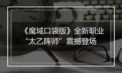 《魔域口袋版》全新职业“太乙阵师”震撼登场