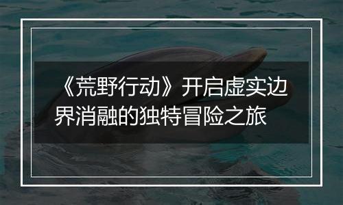 《荒野行动》开启虚实边界消融的独特冒险之旅
