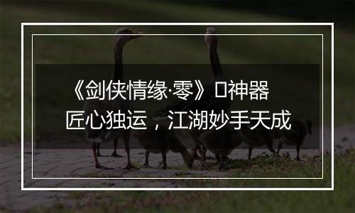 《剑侠情缘·零》​神器匠心独运，江湖妙手天成