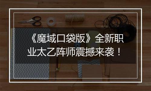 《魔域口袋版》全新职业太乙阵师震撼来袭！