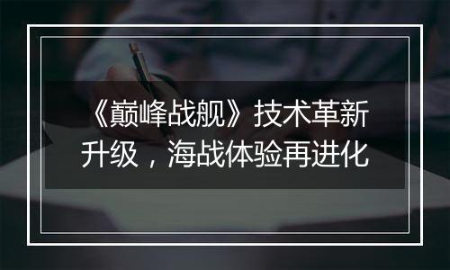 《巅峰战舰》技术革新升级，海战体验再进化