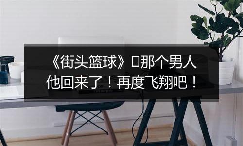《街头篮球》​那个男人他回来了！再度飞翔吧！