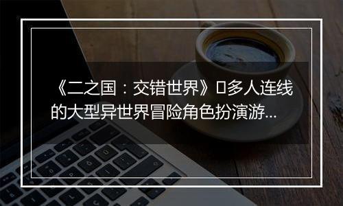 《二之国：交错世界》​多人连线的大型异世界冒险角色扮演游戏