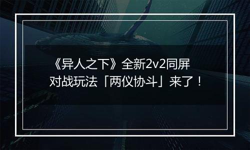 《异人之下》全新2v2同屏对战玩法「两仪协斗」来了！
