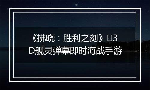 《拂晓：胜利之刻》​3D舰灵弹幕即时海战手游