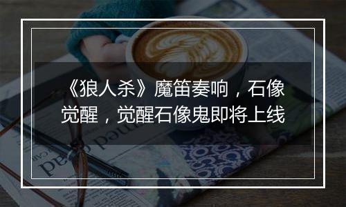 《狼人杀》魔笛奏响，石像觉醒，觉醒石像鬼即将上线