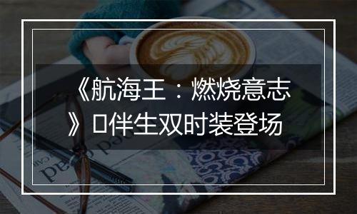 《航海王：燃烧意志》​伴生双时装登场