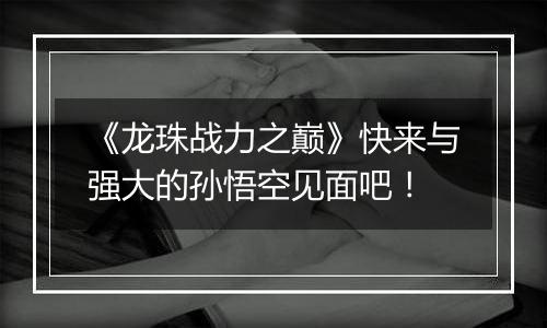 《龙珠战力之巅》快来与强大的孙悟空见面吧！