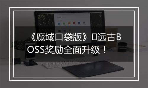 《魔域口袋版》​远古BOSS奖励全面升级！