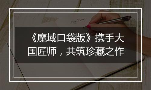 《魔域口袋版》携手大国匠师，共筑珍藏之作