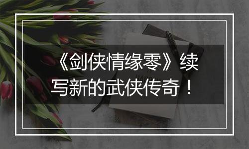 《剑侠情缘零》续写新的武侠传奇！