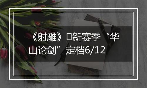 《射雕》​新赛季“华山论剑”定档6/12