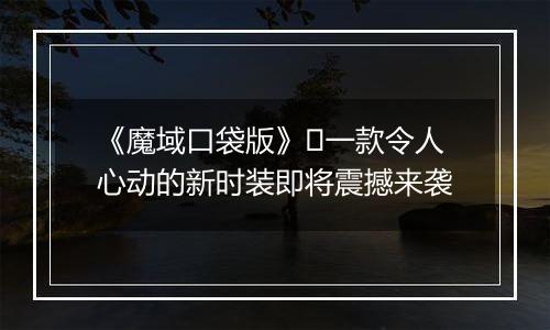 《魔域口袋版》​一款令人心动的新时装即将震撼来袭