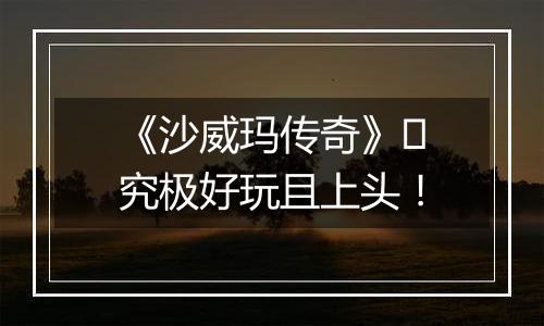 《沙威玛传奇》​究极好玩且上头！