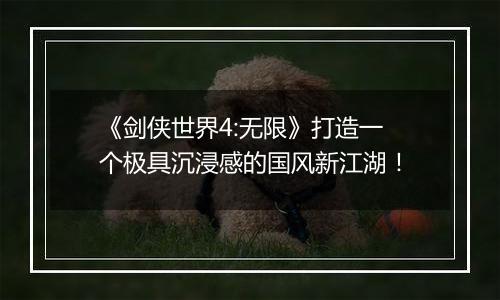 《剑侠世界4:无限》打造一个极具沉浸感的国风新江湖！