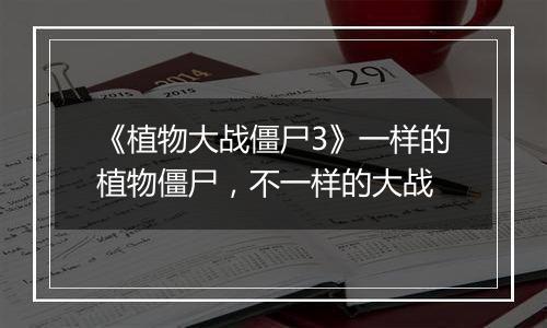 《植物大战僵尸3》一样的植物僵尸，不一样的大战