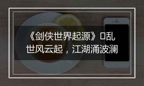 《剑侠世界起源》​乱世风云起，江湖涌波澜