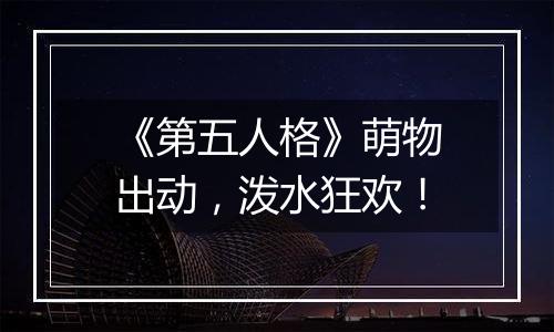 《第五人格》萌物出动，泼水狂欢！