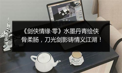 《剑侠情缘·零》水墨丹青绘侠骨柔肠，刀光剑影铸情义江湖！