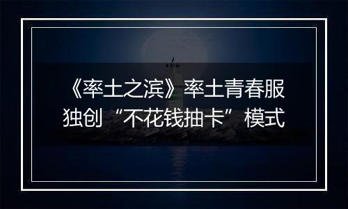 《率土之滨》率土青春服独创“不花钱抽卡”模式