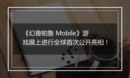 《幻兽帕鲁 Mobile》游戏展上进行全球首次公开亮相！