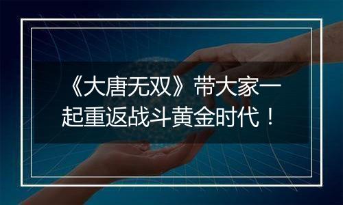 《大唐无双》带大家一起重返战斗黄金时代！