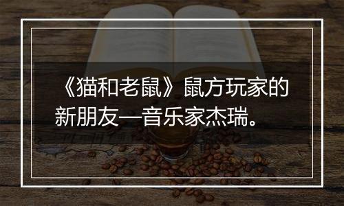 《猫和老鼠》鼠方玩家的新朋友—音乐家杰瑞。