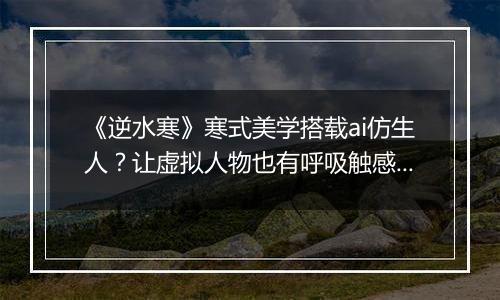 《逆水寒》寒式美学搭载ai仿生人？让虚拟人物也有呼吸触感！