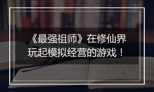 《最强祖师》在修仙界玩起模拟经营的游戏！