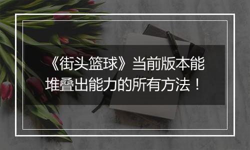 《街头篮球》当前版本能堆叠出能力的所有方法！