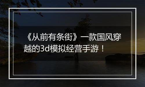 《从前有条街》一款国风穿越的3d模拟经营手游！