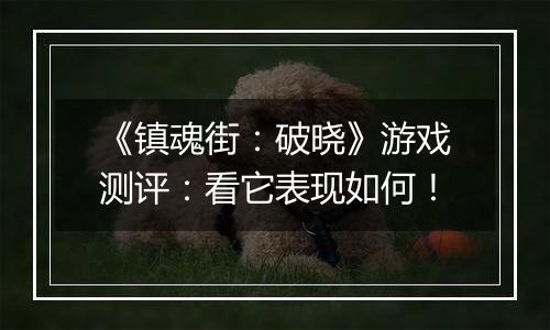 《镇魂街：破晓》游戏测评：看它表现如何！