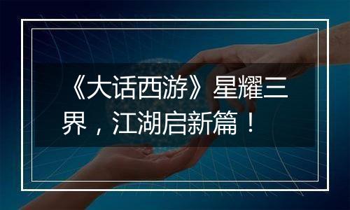 《大话西游》星耀三界，江湖启新篇！