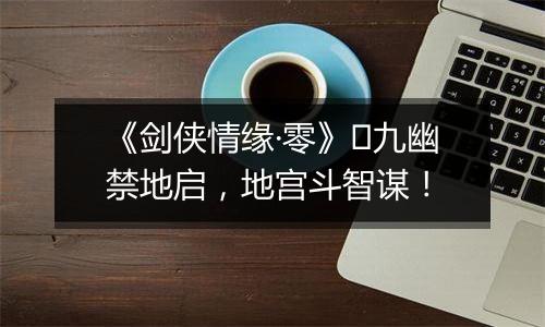 《剑侠情缘·零》​九幽禁地启，地宫斗智谋！