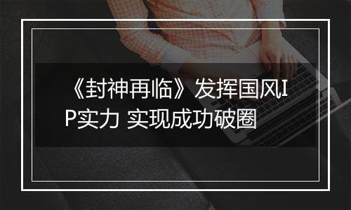 《封神再临》发挥国风IP实力 实现成功破圈