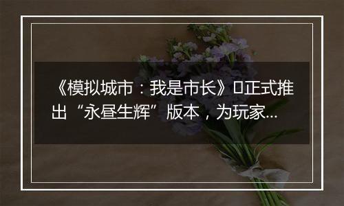 《模拟城市：我是市长》​正式推出“永昼生辉”版本，为玩家们带来全新的赛季