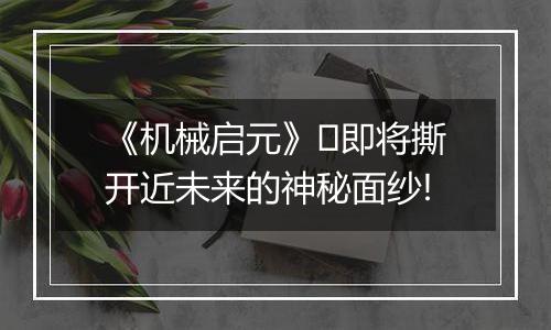 《机械启元》​即将撕开近未来的神秘面纱!
