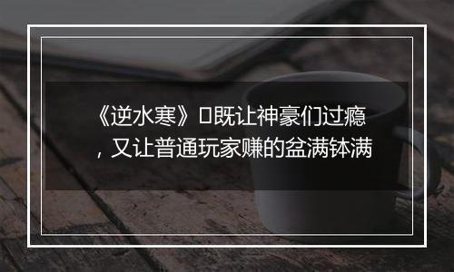 《逆水寒》​既让神豪们过瘾，又让普通玩家赚的盆满钵满