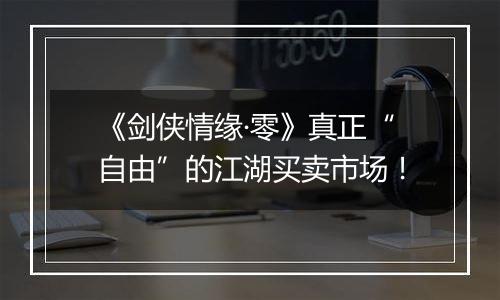 《剑侠情缘·零》真正“自由”的江湖买卖市场！