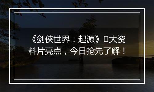 《剑侠世界：起源》​大资料片亮点，今日抢先了解！