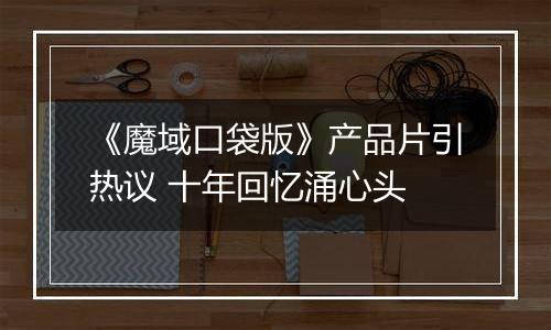 《魔域口袋版》产品片引热议 十年回忆涌心头