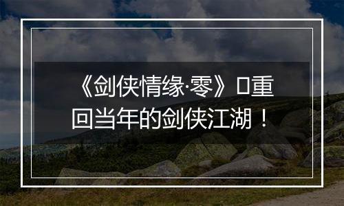 《剑侠情缘·零》​重回当年的剑侠江湖！