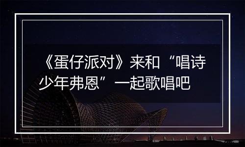 《蛋仔派对》来和“唱诗少年弗恩”一起歌唱吧