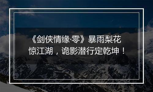 《剑侠情缘·零》暴雨梨花惊江湖，诡影潜行定乾坤！
