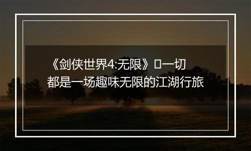 《剑侠世界4:无限》​一切都是一场趣味无限的江湖行旅