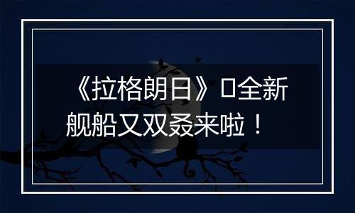 《拉格朗日》​全新舰船又双叒来啦！